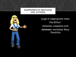 INAPPROPRIATE EMOTIONS
      AND ACTIONS


             Laugh at inappropriate times.
                     Flat Effect
              Senseless, compulsive acts.
             Catatonia- motionless Waxy
                     Flexibility
 