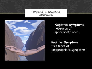 POSITIVE V. NEGATIVE
     SYMPTOMS



               Negative Symptoms
               •Absence of
               appropriate ones.


             Positive Symptoms
             •Presence of
             inappropriate symptoms
 