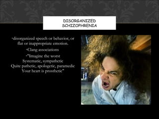 DISORGANIZED
                             SCHIZOPHRENIA


•disorganized speech or behavior, or
    flat or inappropriate emotion.
          •Clang associations
          •"Imagine the worst
        Systematic, sympathetic
Quite pathetic, apologetic, paramedic
       Your heart is prosthetic"
 