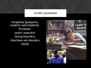 OTHER DISORDERS


•Paraphilias (pedophilia,
zoophilia, hybristophilia)
      •Fetishism
   •sadist, masochist
   •Eating Disorders
•Substance use disorders
         •ADHD
 