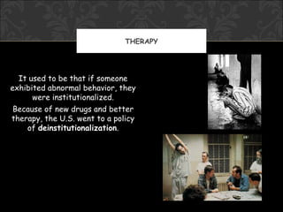 THERAPY




  It used to be that if someone
exhibited abnormal behavior, they
      were institutionalized.
 Because of new drugs and better
therapy, the U.S. went to a policy
    of deinstitutionalization.
 