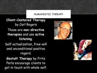 HUMANISTIC THERAPY

 Client-Centered Therapy
       by Carl Rogers
 These are non-directive
 therapies and use active
        listening.
Self-actualization, free-will
 and unconditional positive
          regard.
 Gestalt Therapy by Fritz
 Perls encourage clients to
get in touch with whole self.
 