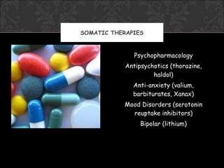 SOMATIC THERAPIES



               Psychopharmacology
            Antipsychotics (thorazine,
                     haldol)
              Anti-anxiety (valium,
              barbiturates, Xanax)
           Mood Disorders (serotonin
             reuptake inhibitors)
                 Bipolar (lithium)
 