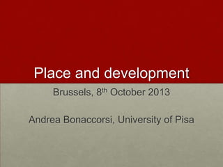 Place and development
Brussels, 8th October 2013
Andrea Bonaccorsi, University of Pisa
 
