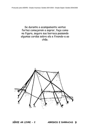 9ABRIGOS E BARRACASSÉRIE AR LIVRE - 2
Produzido pela UEB/RS - Edição Impressa: Gestão 2001/2003 - Edição Digital: Gestão 2004/2006
Se durante o acampamento ventos
fortes começarem a soprar, faça como
na figura, segure sua barraca passando
algumas cordas sobre ela e fixando-a ao
chão.
 