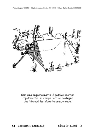 14 ABRIGOS E BARRACAS SÉRIE AR LIVRE - 2
Produzido pela UEB/RS - Edição Impressa: Gestão 2001/2003 - Edição Digital: Gestão 2004/2006
Com uma pequena manta é possível montar
rapidamente um abrigo para se proteger
das intempéries, durante uma jornada.
 