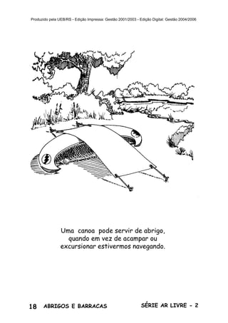 18 ABRIGOS E BARRACAS SÉRIE AR LIVRE - 2
Produzido pela UEB/RS - Edição Impressa: Gestão 2001/2003 - Edição Digital: Gestão 2004/2006
Uma canoa pode servir de abrigo,
quando em vez de acampar ou
excursionar estivermos navegando.
 
