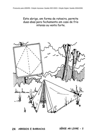 24 ABRIGOS E BARRACAS SÉRIE AR LIVRE - 2
Produzido pela UEB/RS - Edição Impressa: Gestão 2001/2003 - Edição Digital: Gestão 2004/2006
Este abrigo, em forma de ratoeira, permite
duas abas para fechamento em caso de frio
intenso ou vento forte.
 