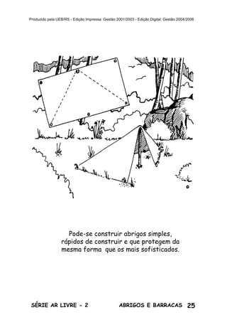 25ABRIGOS E BARRACASSÉRIE AR LIVRE - 2
Produzido pela UEB/RS - Edição Impressa: Gestão 2001/2003 - Edição Digital: Gestão 2004/2006
Pode-se construir abrigos simples,
rápidos de construir e que protegem da
mesma forma que os mais sofisticados.
 