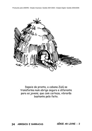 34 ABRIGOS E BARRACAS SÉRIE AR LIVRE - 2
Produzido pela UEB/RS - Edição Impressa: Gestão 2001/2003 - Edição Digital: Gestão 2004/2006
Depois de pronta, a cabana Zulú se
transforma num abrigo seguro e diferente
para os jovens, que com certeza, vibrarão
bastante pelo feito.
 