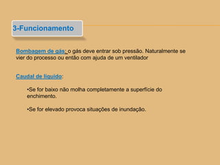 3-Funcionamento
Bombagem de gás: o gás deve entrar sob pressão. Naturalmente se
vier do processo ou então com ajuda de um ventilador
Caudal de líquido:
•Se for baixo não molha completamente a superfície do
enchimento.
•Se for elevado provoca situações de inundação.
 