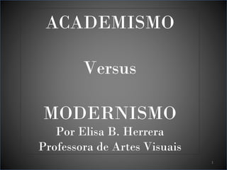 ACADEMISMO
Versus
MODERNISMO

Por Elisa B. Herrera
Professora de Artes Visuais
1

 