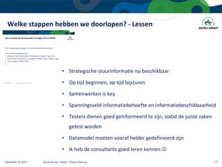 Welke stappen hebben we doorlopen? - Lessen
November 14, 2017 Accell Group – Finext - Oracle Close-up 17
• Strategische stuurinformatie nu beschikbaar
• Op tijd beginnen, op tijd bijsturen
• Samenwerken is key
• Spanningsveld informatiebehoefte en informatiebeschikbaarheid
• Testers dienen goed geïnformeerd te zijn, zodat de juiste zaken
getest worden
• Datamodel moeten vooraf helder gedefinieerd zijn
• Ik heb de consultants goed leren kennen 
 