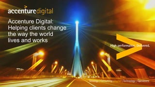 Accenture Digital:
Helping clients change
the way the world
lives and works
 