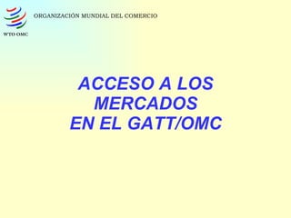 ACCESO A LOS MERCADOS EN EL GATT/OMC ORGANIZACIÓN MUNDIAL DEL COMERCIO 