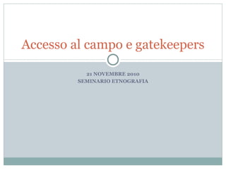 Accesso al campo e gatekeepers

           21 NOVEMBRE 2010
         SEMINARIO ETNOGRAFIA
 