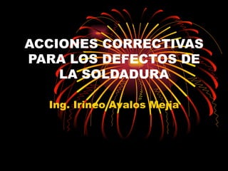 ACCIONES CORRECTIVAS PARA LOS DEFECTOS DE LA SOLDADURA Ing. Irineo Avalos Mejia 