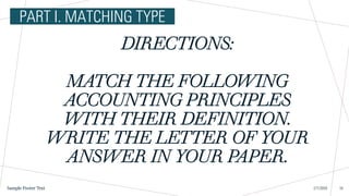 DIRECTIONS:
MATCH THE FOLLOWING
ACCOUNTING PRINCIPLES
WITH THEIR DEFINITION.
WRITE THE LETTER OF YOUR
ANSWER IN YOUR PAPER.
2/7/20XX
Sample Footer Text 16
PART I. MATCHING TYPE
 