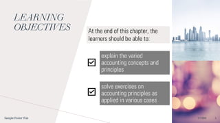 LEARNING
OBJECTIVES
explain the varied
accounting concepts and
principles
Sample Footer Text 2/7/20XX 3
At the end of this chapter, the
learners should be able to:
solve exercises on
accounting principles as
applied in various cases
 