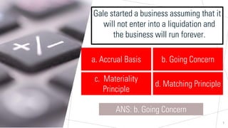 Sample Footer Text
Gale started a business assuming that it
will not enter into a liquidation and
the business will run forever.
7
a. Accrual Basis
ANS: b. Going Concern
b. Going Concern
c. Materiality
Principle
d. Matching Principle
 