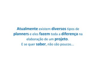 Atualmente  existem  diversos  tipos de  planners  e eles  fazem  toda a  diferença  na elaboração de um  projeto .  E se quer  saber , não são poucos...  