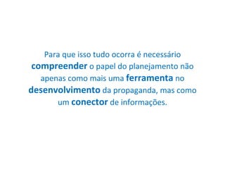 Para que isso tudo ocorra é necessário  compreender  o papel do planejamento não apenas como mais uma  ferramenta  no  desenvolvimento  da propaganda, mas como um  conector  de informações. 