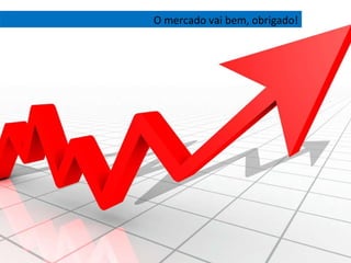 O mercado vai bem, obrigado! 