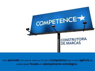 Para  aprender  um pouco mais eu fui até a  Competence  que é uma  agência  de publicidade  focada  em  planejamento estratégico .  