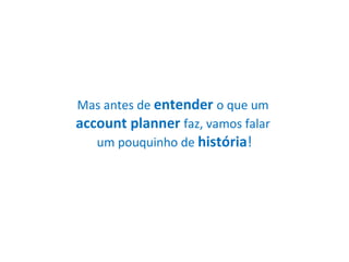 Mas antes de  entender   o que um  account planner   faz, vamos falar  um pouquinho de  história ! 
