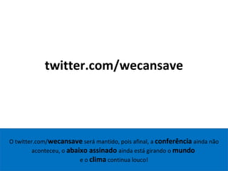 O twitter.com/ wecansave  será mantido, pois afinal, a  conferência  ainda não aconteceu, o  abaixo assinado  ainda está girando o  mundo   e o  clima  continua louco! twitter.com/wecansave 
