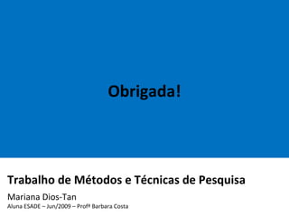 Obrigada! Trabalho de Métodos e Técnicas de Pesquisa    Mariana Dios-Tan Aluna ESADE – Jun/2009 – Profª Barbara Costa 