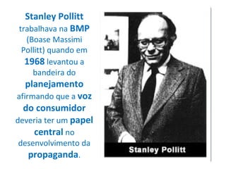 Stanley Pollitt  trabalhava na  BMP  (Boase Massimi Pollitt) quando em  1968  levantou a bandeira do  planejamento  afirmando que a  voz do consumidor  deveria ter um  papel central  no desenvolvimento da  propaganda . 