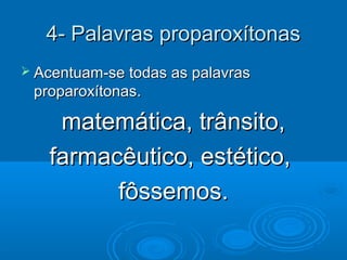 4- Palavras proparoxítonas4- Palavras proparoxítonas
 Acentuam-se todas as palavrasAcentuam-se todas as palavras
proparoxítonas.proparoxítonas.
matemática, trânsito,matemática, trânsito,
farmacêutico, estético,farmacêutico, estético,
fôssemos.fôssemos.
 