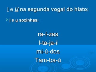 II ee UU na segunda vogal do hiato:na segunda vogal do hiato:
 ii ee uu sozinhas:sozinhas:
ra-í-zesra-í-zes
I-ta-ja-íI-ta-ja-í
mi-ú-dosmi-ú-dos
Tam-ba-úTam-ba-ú
 