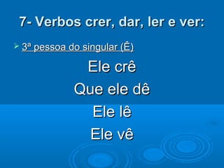 7- Verbos crer, dar, ler e ver:7- Verbos crer, dar, ler e ver:
 3ª pessoa do singular (Ê)3ª pessoa do singular (Ê)
Ele crêEle crê
Que ele dêQue ele dê
Ele lêEle lê
Ele vêEle vê
 