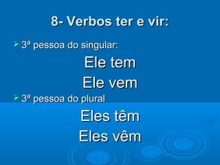 8- Verbos ter e vir:8- Verbos ter e vir:
 3ª pessoa do singular:3ª pessoa do singular:
Ele temEle tem
Ele vemEle vem
 3ª pessoa do plural3ª pessoa do plural
Eles têmEles têm
Eles vêmEles vêm
 