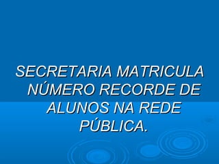 SECRETARIA MATRICULASECRETARIA MATRICULA
NÚMERO RECORDE DENÚMERO RECORDE DE
ALUNOS NA REDEALUNOS NA REDE
PÚBLICA.PÚBLICA.
 