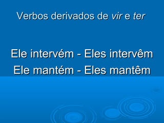 Verbos derivados deVerbos derivados de virvir ee terter
Ele intervém - Eles intervêmEle intervém - Eles intervêm
Ele mantém - Eles mantêmEle mantém - Eles mantêm
 
