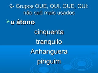 9- Grupos QUE, QUI, GUE, GUI:9- Grupos QUE, QUI, GUE, GUI:
não saõ mais usadosnão saõ mais usados
uu átonoátono
cinquentacinquenta
tranquilotranquilo
AnhangueraAnhanguera
pinguimpinguim
 