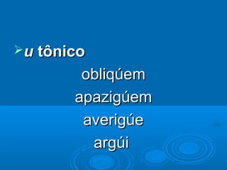 uu tônicotônico
obliqúemobliqúem
apazigúemapazigúem
averigúeaverigúe
argúiargúi
 