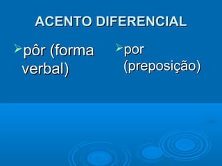 ACENTO DIFERENCIALACENTO DIFERENCIAL
pôr (formapôr (forma
verbal)verbal)
porpor
(preposição)(preposição)
 