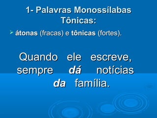 1- Palavras Monossílabas1- Palavras Monossílabas
Tônicas:Tônicas:
 átonasátonas (fracas) e(fracas) e tônicastônicas (fortes).(fortes).
Quando ele escreve,Quando ele escreve,
sempresempre dádá notíciasnotícias
dada família.família.
 