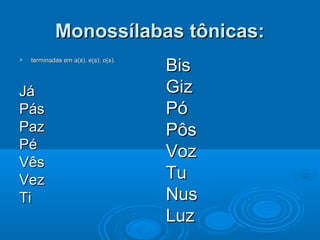 Monossílabas tônicas:Monossílabas tônicas:
 terminadas em a(s), e(s), o(s).terminadas em a(s), e(s), o(s).
JáJá
PásPás
PazPaz
PéPé
VêsVês
VezVez
TiTi
BisBis
GizGiz
PóPó
PôsPôs
VozVoz
TuTu
NusNus
LuzLuz
 
