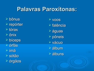 Palavras Paroxítonas:Palavras Paroxítonas:
 bônusbônus
 repórterrepórter
 tóraxtórax
 ônixônix
 bícepsbíceps
 órfãsórfãs
 ímãímã
 sótãosótão
 órgãosórgãos
 voosvoos
 falênciafalência
 águaságuas
 pôneispôneis
 vácuovácuo
 álbumálbum
 álbunsálbuns
 