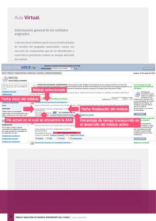 Aula Virtual.
Información general de los módulos
asignados.
Cada uno de los módulos que le sean activados del plan
de estudios del programa matriculado, cuenta con
una serie de componentes que de ser identificados y
conocidos le permitirán realizar un manejo adecuado
del módulo.
5 MÓdulo inducciÓn estudiante-aprendiente del cvudes | www.cvudes.edu.co
 