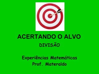 ACERTANDO O ALVO DIVISÃO Experiências Matemáticas Prof. Materaldo 
