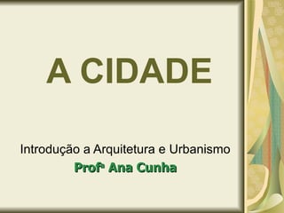 A CIDADE Introdução a Arquitetura e Urbanismo Prof a  Ana Cunha 