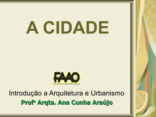 A CIDADE Introdução a Arquitetura e Urbanismo Prof a  Arqta. Ana Cunha Araújo 