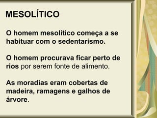MESOLÍTICO O homem mesolítico começa a se habituar com o sedentarismo. O homem procurava ficar perto de rios  por serem fonte de alimento.  As moradias eram cobertas de madeira, ramagens e galhos de árvore . 