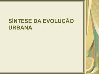 SÍNTESE DA EVOLUÇÃO URBANA  